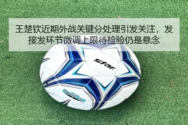 王楚钦近期外战关键分处理引发关注，发接发环节微调上限待检验仍是悬念